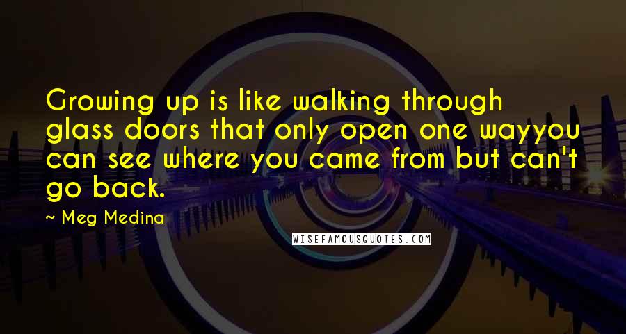 Meg Medina Quotes: Growing up is like walking through glass doors that only open one wayyou can see where you came from but can't go back.