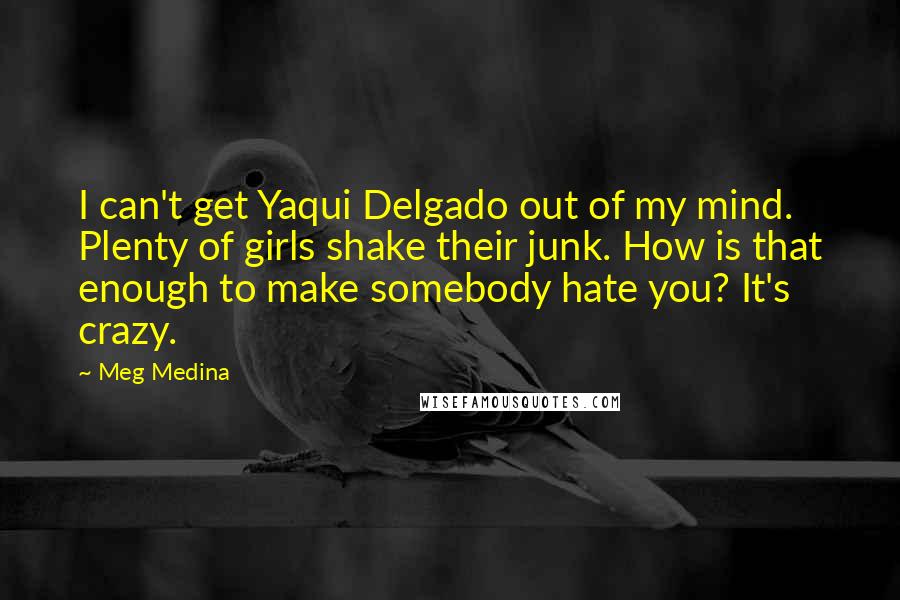 Meg Medina Quotes: I can't get Yaqui Delgado out of my mind. Plenty of girls shake their junk. How is that enough to make somebody hate you? It's crazy.