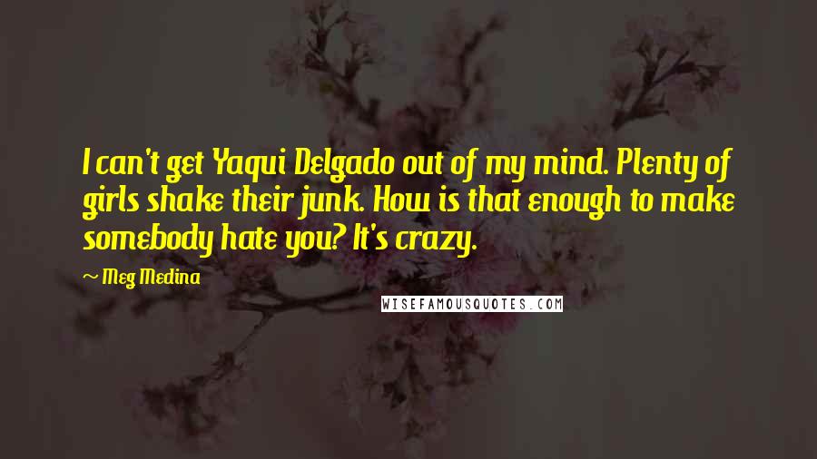 Meg Medina Quotes: I can't get Yaqui Delgado out of my mind. Plenty of girls shake their junk. How is that enough to make somebody hate you? It's crazy.