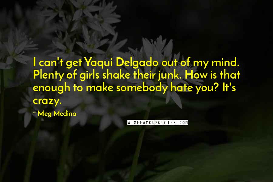 Meg Medina Quotes: I can't get Yaqui Delgado out of my mind. Plenty of girls shake their junk. How is that enough to make somebody hate you? It's crazy.