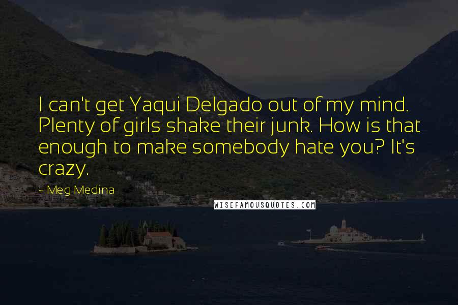 Meg Medina Quotes: I can't get Yaqui Delgado out of my mind. Plenty of girls shake their junk. How is that enough to make somebody hate you? It's crazy.