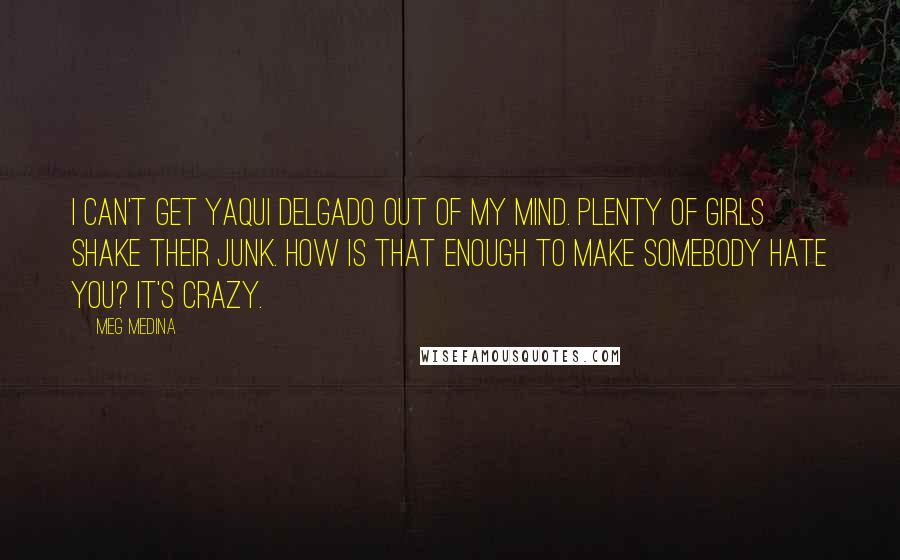 Meg Medina Quotes: I can't get Yaqui Delgado out of my mind. Plenty of girls shake their junk. How is that enough to make somebody hate you? It's crazy.