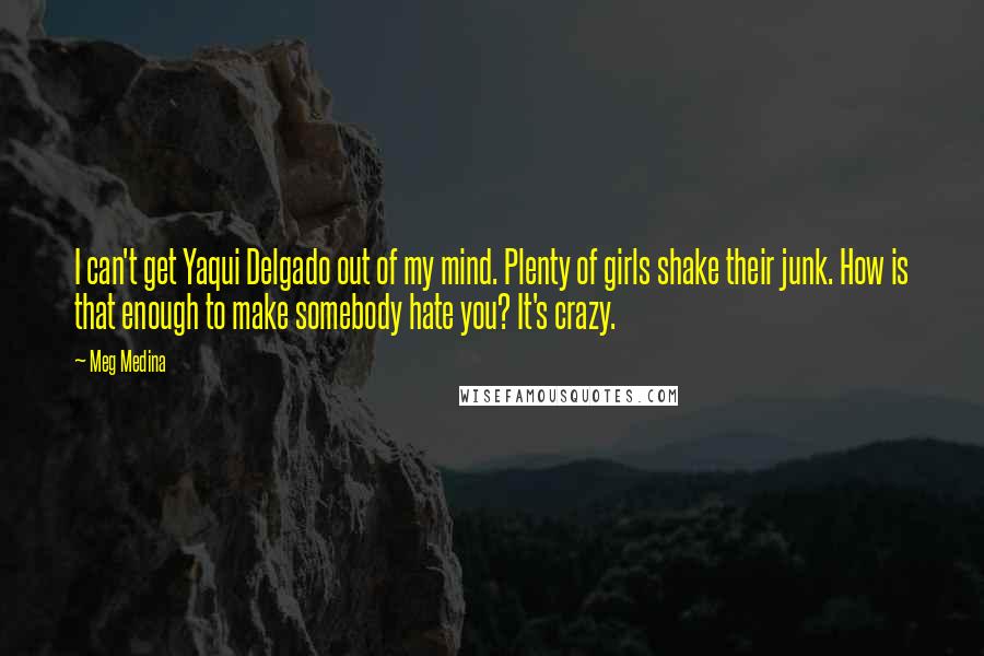 Meg Medina Quotes: I can't get Yaqui Delgado out of my mind. Plenty of girls shake their junk. How is that enough to make somebody hate you? It's crazy.