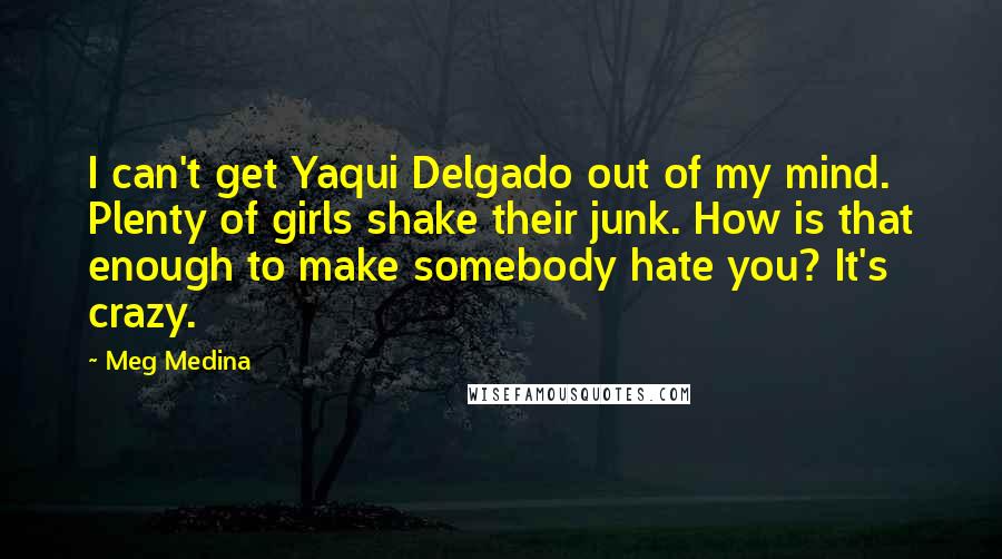 Meg Medina Quotes: I can't get Yaqui Delgado out of my mind. Plenty of girls shake their junk. How is that enough to make somebody hate you? It's crazy.