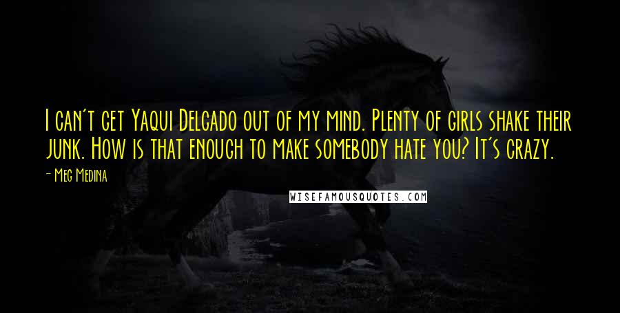 Meg Medina Quotes: I can't get Yaqui Delgado out of my mind. Plenty of girls shake their junk. How is that enough to make somebody hate you? It's crazy.