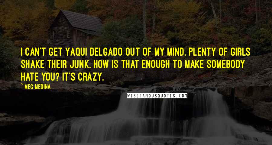 Meg Medina Quotes: I can't get Yaqui Delgado out of my mind. Plenty of girls shake their junk. How is that enough to make somebody hate you? It's crazy.