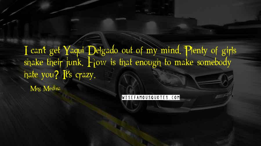 Meg Medina Quotes: I can't get Yaqui Delgado out of my mind. Plenty of girls shake their junk. How is that enough to make somebody hate you? It's crazy.
