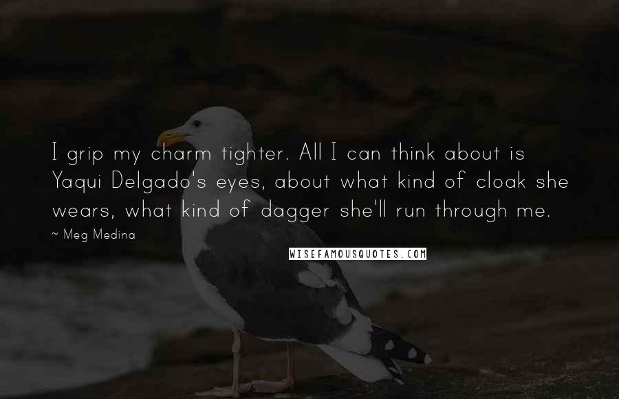 Meg Medina Quotes: I grip my charm tighter. All I can think about is Yaqui Delgado's eyes, about what kind of cloak she wears, what kind of dagger she'll run through me.