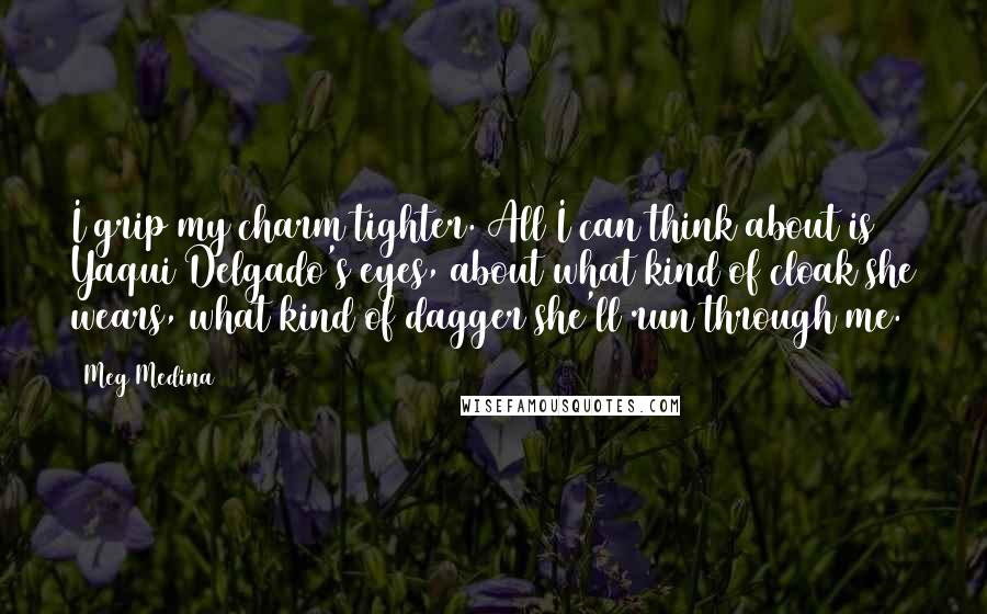 Meg Medina Quotes: I grip my charm tighter. All I can think about is Yaqui Delgado's eyes, about what kind of cloak she wears, what kind of dagger she'll run through me.