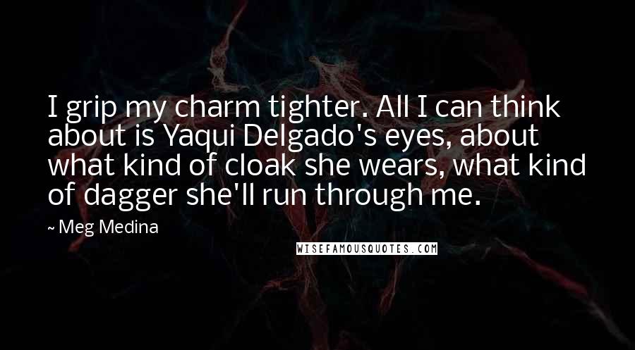 Meg Medina Quotes: I grip my charm tighter. All I can think about is Yaqui Delgado's eyes, about what kind of cloak she wears, what kind of dagger she'll run through me.