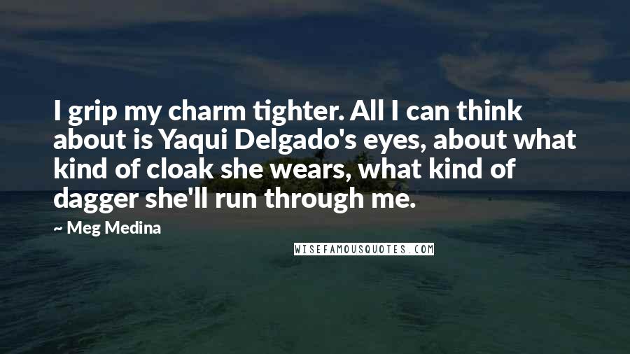 Meg Medina Quotes: I grip my charm tighter. All I can think about is Yaqui Delgado's eyes, about what kind of cloak she wears, what kind of dagger she'll run through me.