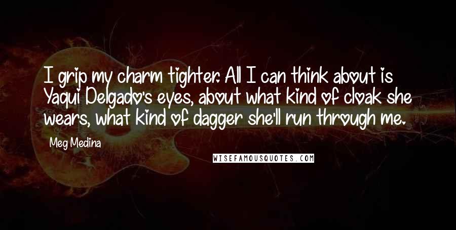 Meg Medina Quotes: I grip my charm tighter. All I can think about is Yaqui Delgado's eyes, about what kind of cloak she wears, what kind of dagger she'll run through me.