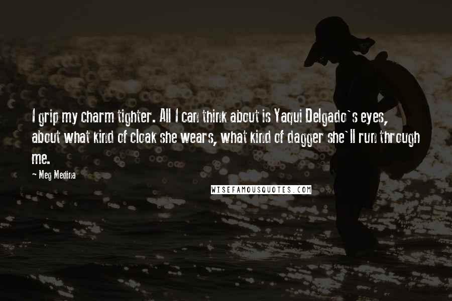 Meg Medina Quotes: I grip my charm tighter. All I can think about is Yaqui Delgado's eyes, about what kind of cloak she wears, what kind of dagger she'll run through me.