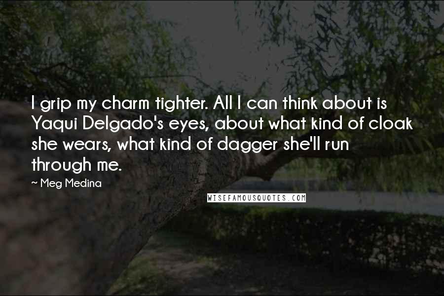 Meg Medina Quotes: I grip my charm tighter. All I can think about is Yaqui Delgado's eyes, about what kind of cloak she wears, what kind of dagger she'll run through me.