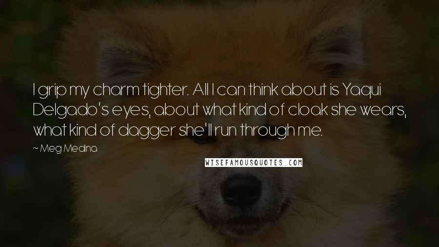 Meg Medina Quotes: I grip my charm tighter. All I can think about is Yaqui Delgado's eyes, about what kind of cloak she wears, what kind of dagger she'll run through me.