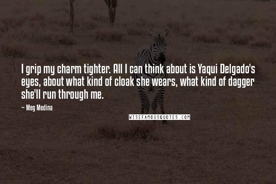 Meg Medina Quotes: I grip my charm tighter. All I can think about is Yaqui Delgado's eyes, about what kind of cloak she wears, what kind of dagger she'll run through me.