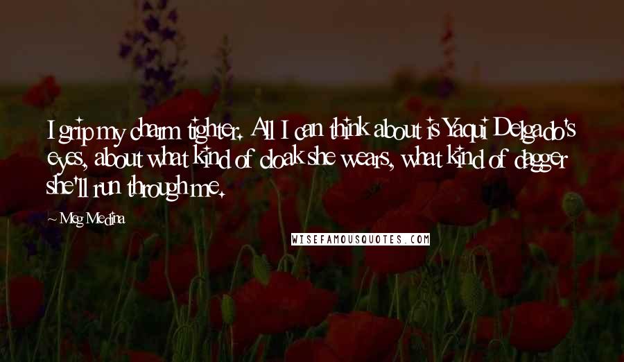 Meg Medina Quotes: I grip my charm tighter. All I can think about is Yaqui Delgado's eyes, about what kind of cloak she wears, what kind of dagger she'll run through me.