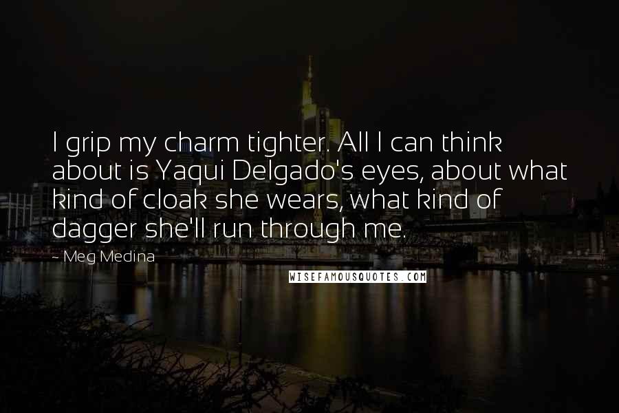 Meg Medina Quotes: I grip my charm tighter. All I can think about is Yaqui Delgado's eyes, about what kind of cloak she wears, what kind of dagger she'll run through me.