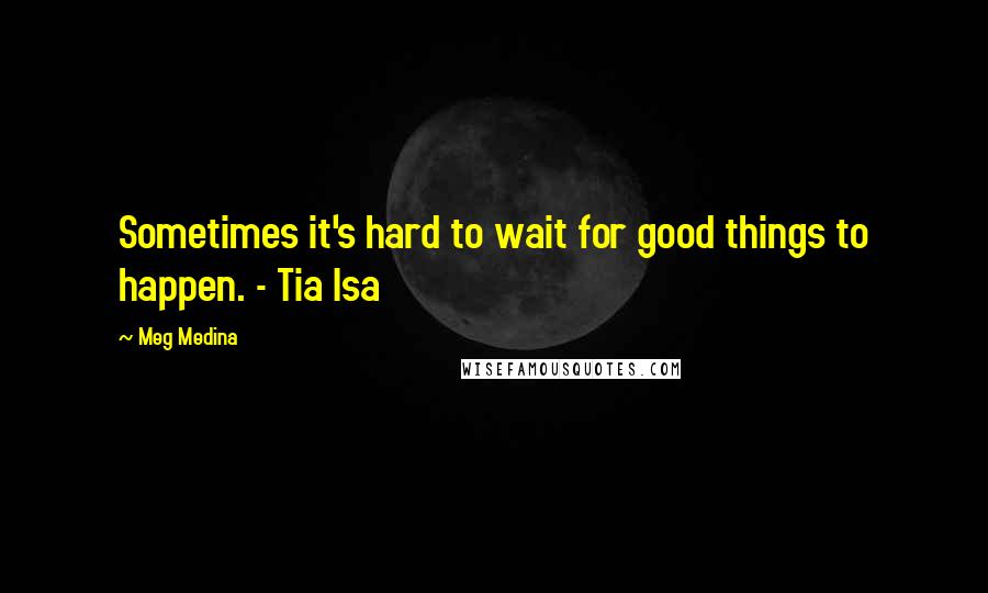 Meg Medina Quotes: Sometimes it's hard to wait for good things to happen. - Tia Isa