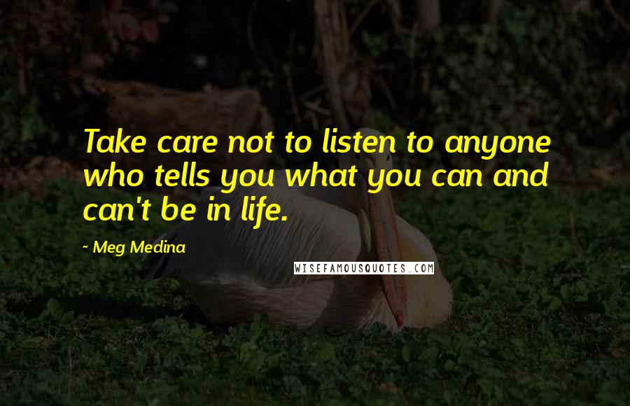 Meg Medina Quotes: Take care not to listen to anyone who tells you what you can and can't be in life.