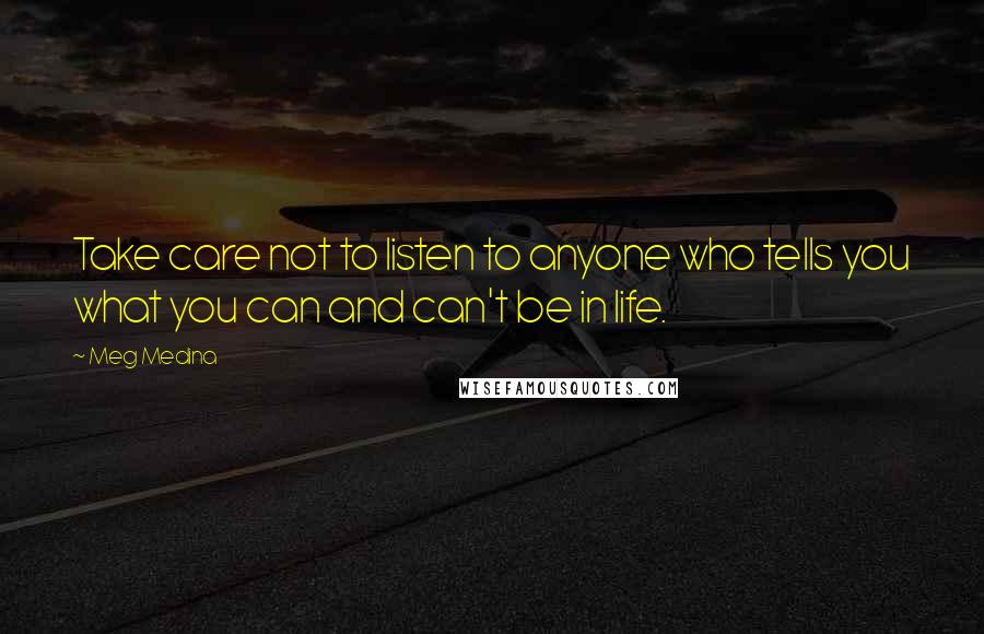 Meg Medina Quotes: Take care not to listen to anyone who tells you what you can and can't be in life.