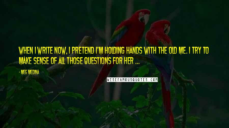 Meg Medina Quotes: When I write now, I pretend I'm holding hands with the old me. I try to make sense of all those questions for her ...