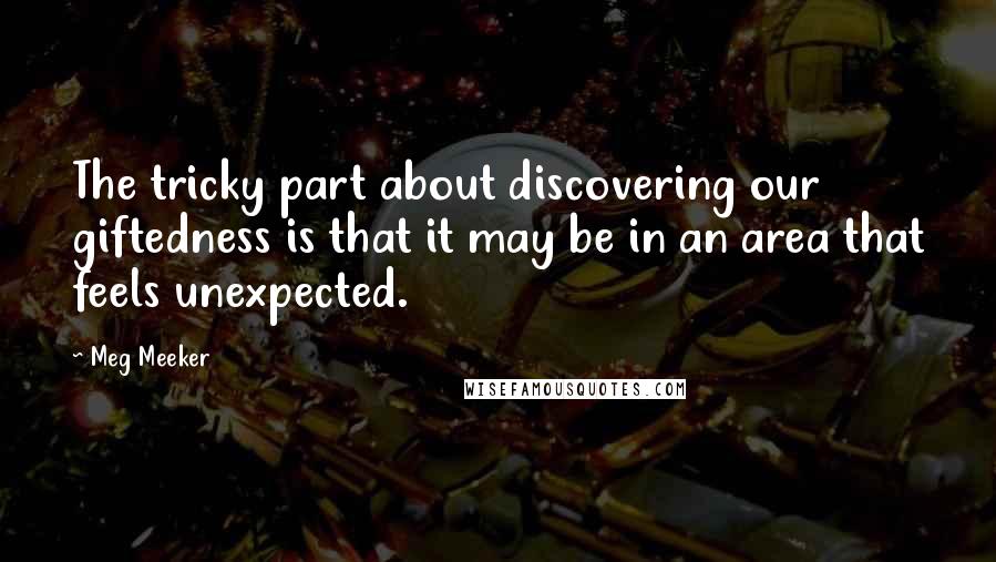 Meg Meeker Quotes: The tricky part about discovering our giftedness is that it may be in an area that feels unexpected.
