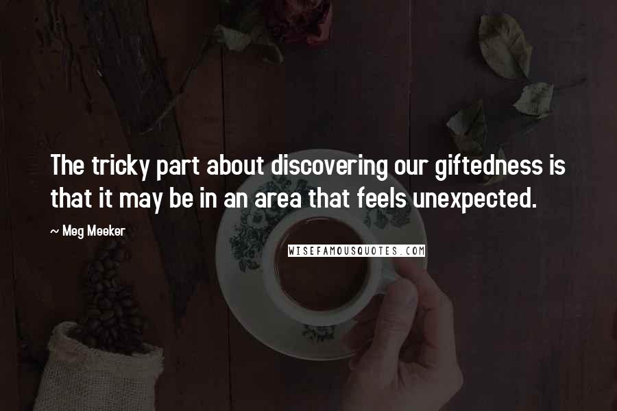 Meg Meeker Quotes: The tricky part about discovering our giftedness is that it may be in an area that feels unexpected.