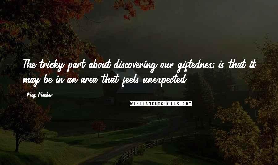 Meg Meeker Quotes: The tricky part about discovering our giftedness is that it may be in an area that feels unexpected.