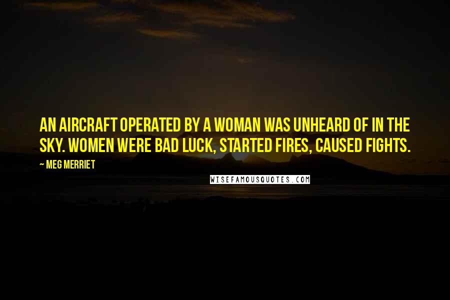Meg Merriet Quotes: An aircraft operated by a woman was unheard of in the sky. Women were bad luck, started fires, caused fights.