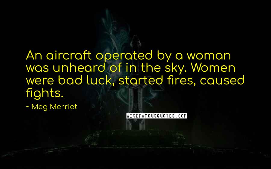 Meg Merriet Quotes: An aircraft operated by a woman was unheard of in the sky. Women were bad luck, started fires, caused fights.