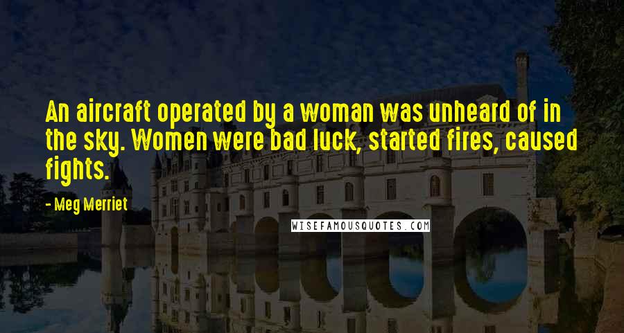 Meg Merriet Quotes: An aircraft operated by a woman was unheard of in the sky. Women were bad luck, started fires, caused fights.