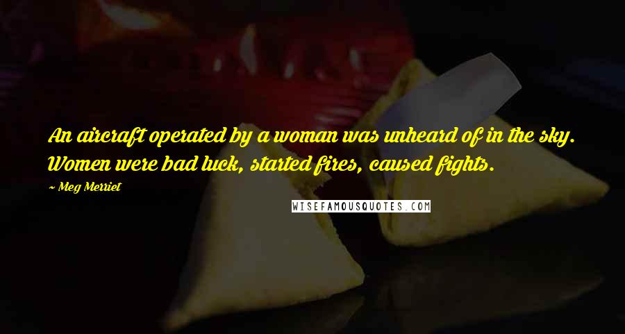 Meg Merriet Quotes: An aircraft operated by a woman was unheard of in the sky. Women were bad luck, started fires, caused fights.