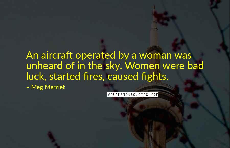 Meg Merriet Quotes: An aircraft operated by a woman was unheard of in the sky. Women were bad luck, started fires, caused fights.