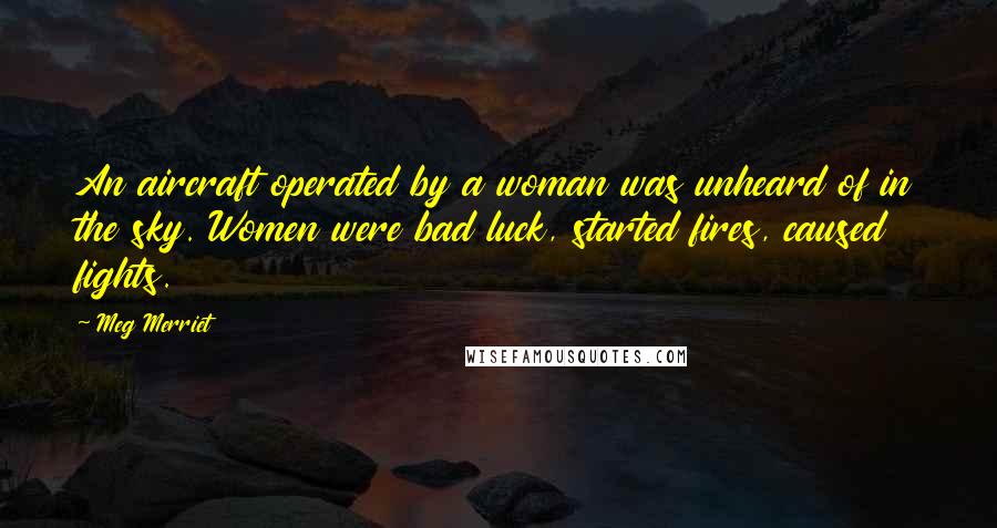 Meg Merriet Quotes: An aircraft operated by a woman was unheard of in the sky. Women were bad luck, started fires, caused fights.