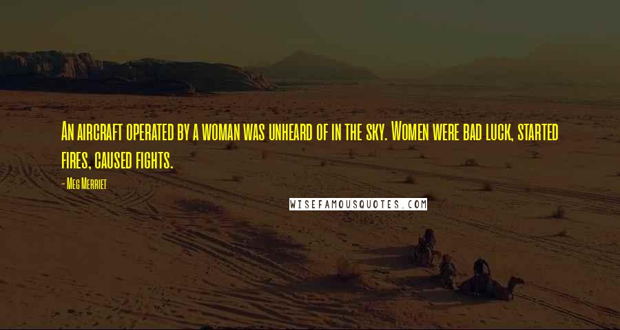 Meg Merriet Quotes: An aircraft operated by a woman was unheard of in the sky. Women were bad luck, started fires, caused fights.