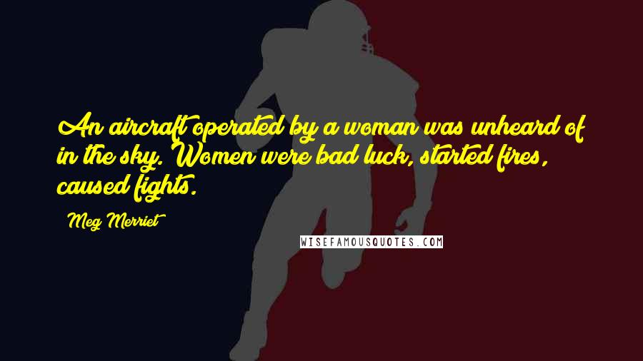 Meg Merriet Quotes: An aircraft operated by a woman was unheard of in the sky. Women were bad luck, started fires, caused fights.