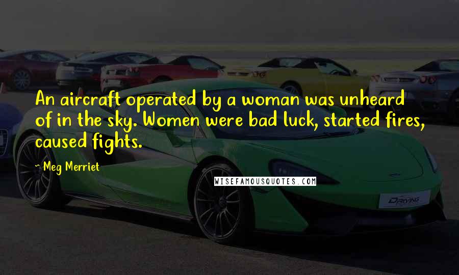 Meg Merriet Quotes: An aircraft operated by a woman was unheard of in the sky. Women were bad luck, started fires, caused fights.