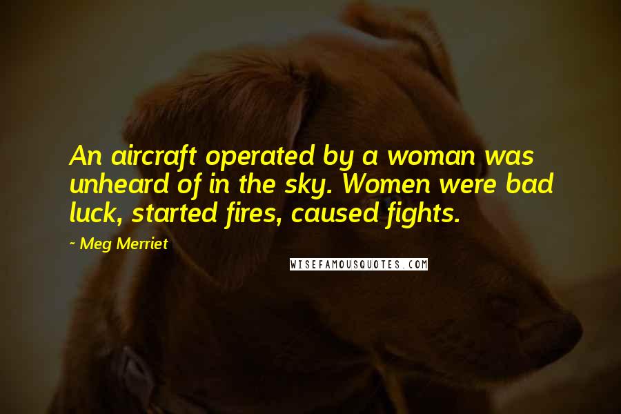 Meg Merriet Quotes: An aircraft operated by a woman was unheard of in the sky. Women were bad luck, started fires, caused fights.