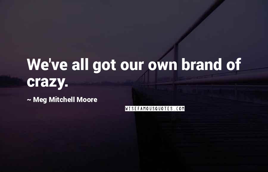 Meg Mitchell Moore Quotes: We've all got our own brand of crazy.