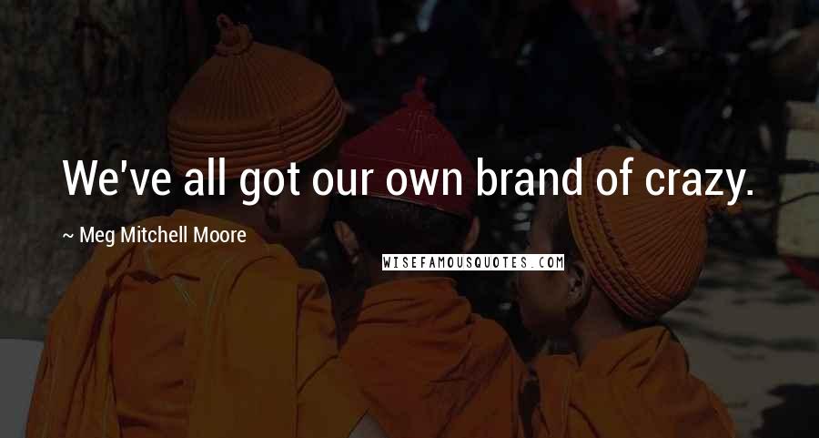 Meg Mitchell Moore Quotes: We've all got our own brand of crazy.