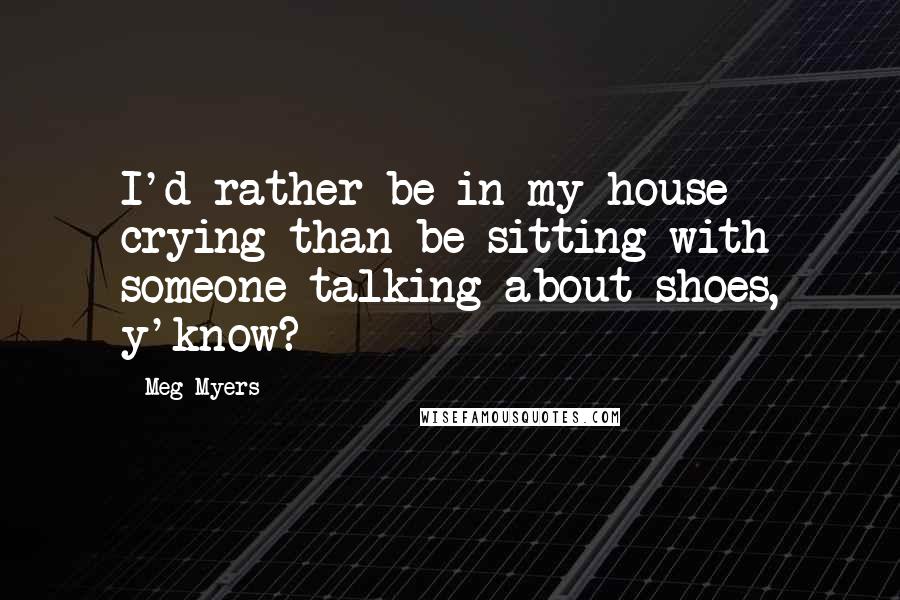 Meg Myers Quotes: I'd rather be in my house crying than be sitting with someone talking about shoes, y'know?