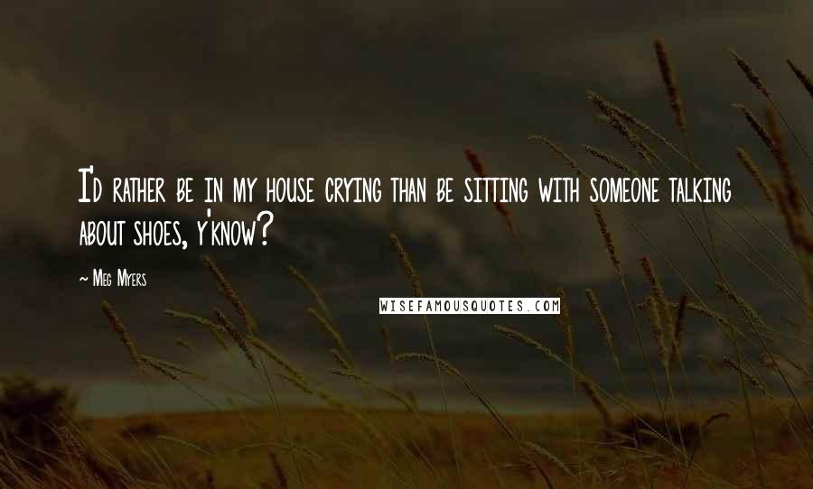 Meg Myers Quotes: I'd rather be in my house crying than be sitting with someone talking about shoes, y'know?