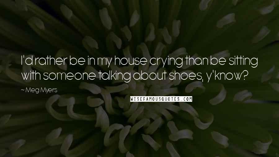 Meg Myers Quotes: I'd rather be in my house crying than be sitting with someone talking about shoes, y'know?