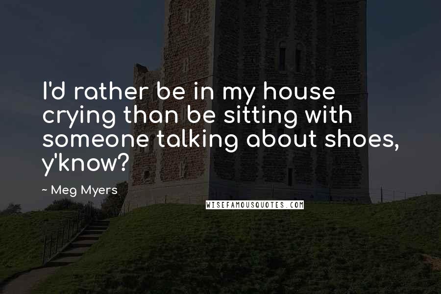 Meg Myers Quotes: I'd rather be in my house crying than be sitting with someone talking about shoes, y'know?