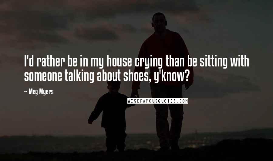 Meg Myers Quotes: I'd rather be in my house crying than be sitting with someone talking about shoes, y'know?