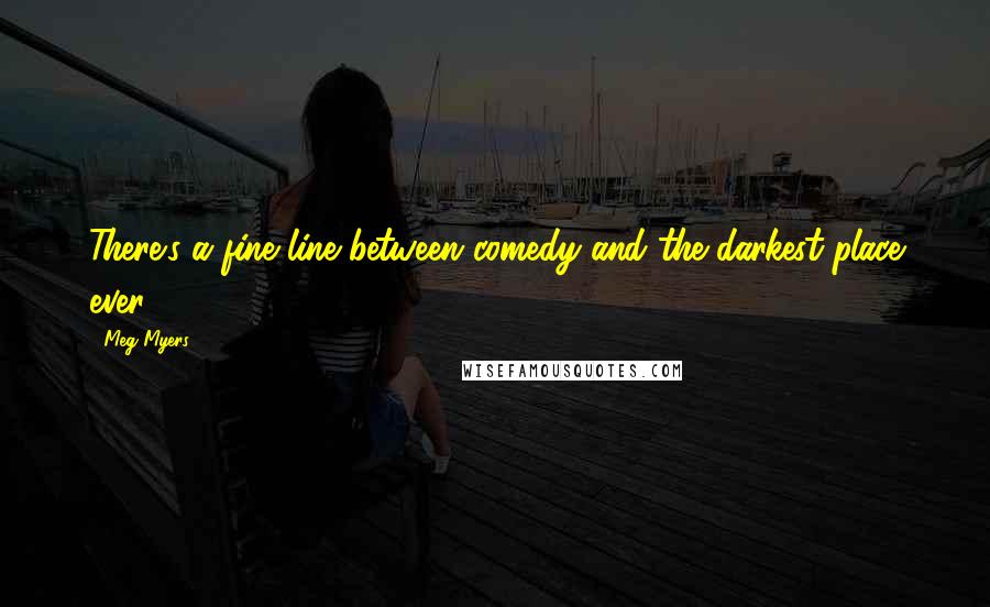 Meg Myers Quotes: There's a fine line between comedy and the darkest place ever.