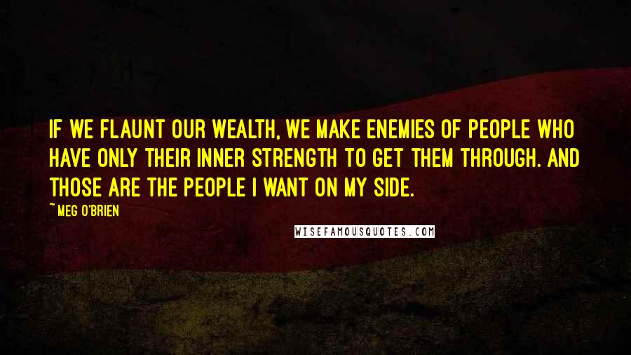 Meg O'Brien Quotes: If we flaunt our wealth, we make enemies of people who have only their inner strength to get them through. And those are the people I want on my side.