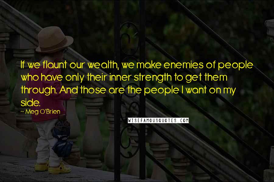 Meg O'Brien Quotes: If we flaunt our wealth, we make enemies of people who have only their inner strength to get them through. And those are the people I want on my side.