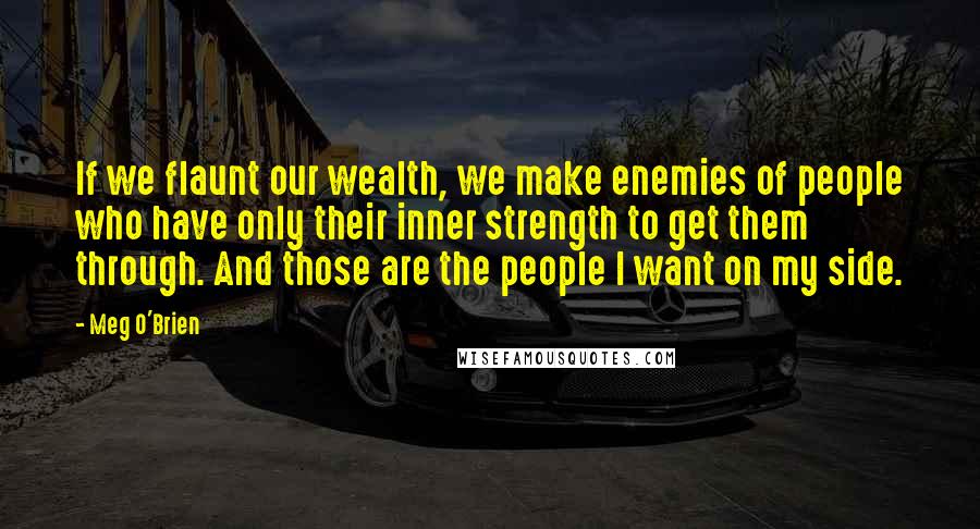 Meg O'Brien Quotes: If we flaunt our wealth, we make enemies of people who have only their inner strength to get them through. And those are the people I want on my side.